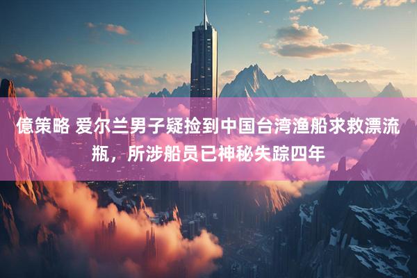 億策略 爱尔兰男子疑捡到中国台湾渔船求救漂流瓶，所涉船员已神秘失踪四年