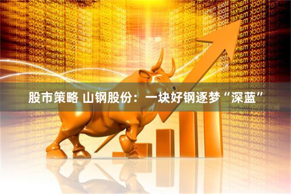 股市策略 山钢股份：一块好钢逐梦“深蓝”