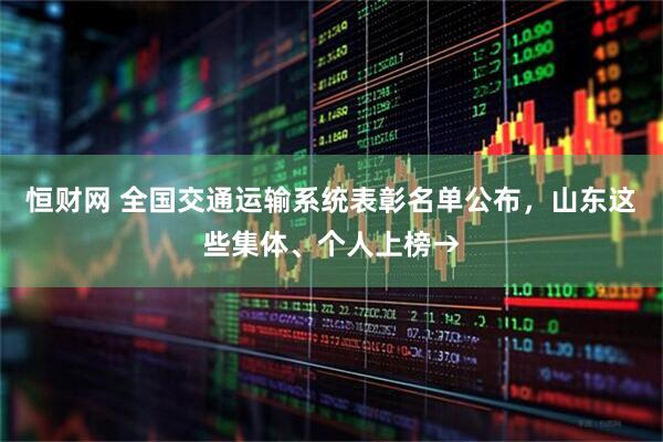 恒财网 全国交通运输系统表彰名单公布，山东这些集体、个人上榜→