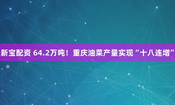 新宝配资 64.2万吨！重庆油菜产量实现“十八连增”