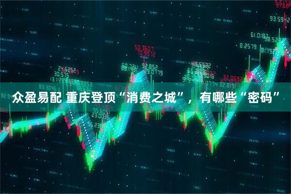 众盈易配 重庆登顶“消费之城”，有哪些“密码”