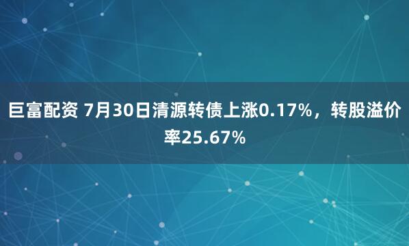 巨富配资 7月30日清源转债上涨0.17%，转股溢价率25.67%