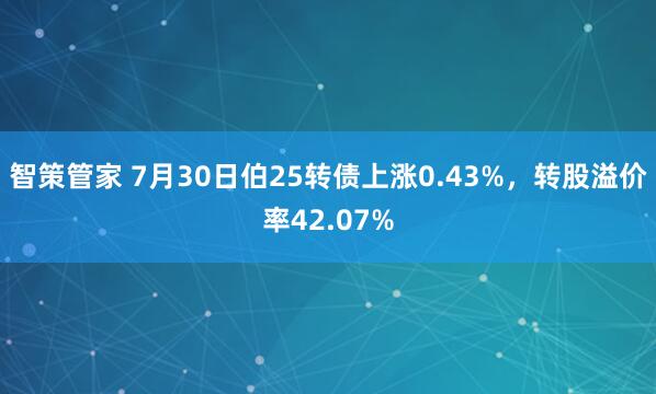 智策管家 7月30日伯25转债上涨0.43%，转股溢价率42.07%