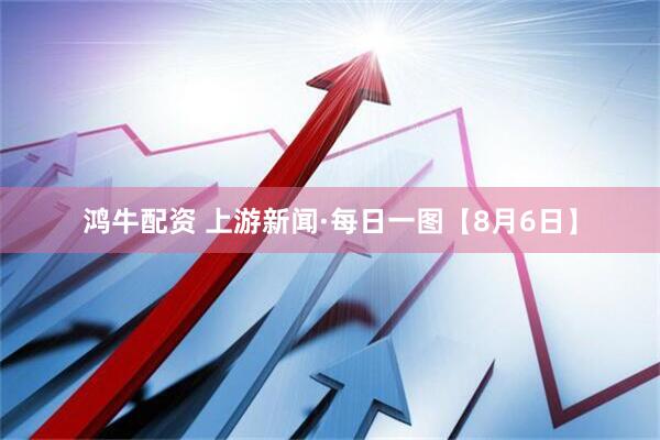 鸿牛配资 上游新闻·每日一图【8月6日】