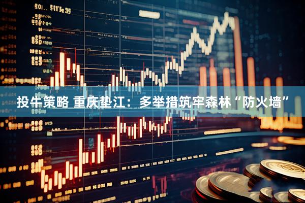 投牛策略 重庆垫江：多举措筑牢森林“防火墙”