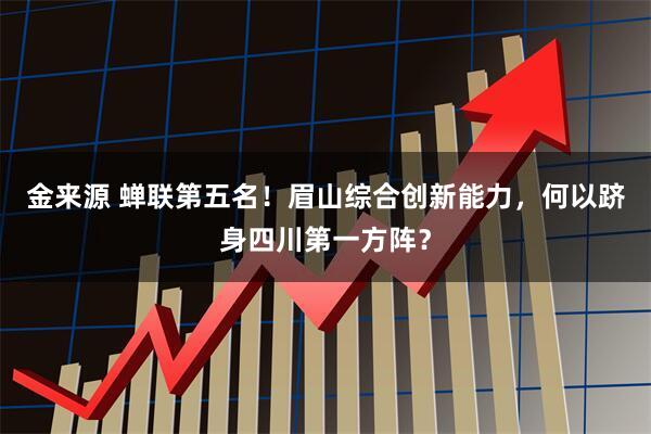 金来源 蝉联第五名！眉山综合创新能力，何以跻身四川第一方阵？