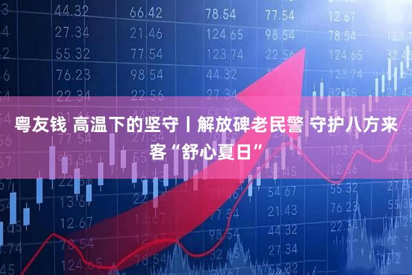 粤友钱 高温下的坚守丨解放碑老民警 守护八方来客“舒心夏日”