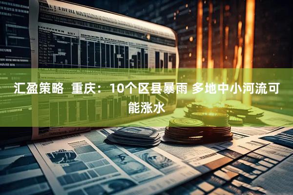 汇盈策略  重庆：10个区县暴雨 多地中小河流可能涨水