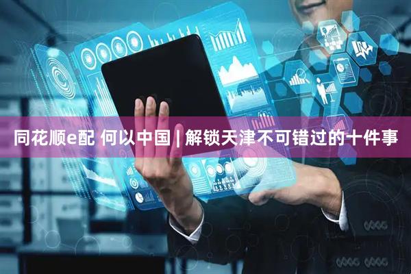 同花顺e配 何以中国 | 解锁天津不可错过的十件事
