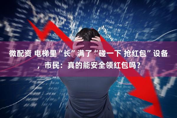 微配资 电梯里“长”满了“碰一下 抢红包”设备，市民：真的能安全领红包吗？