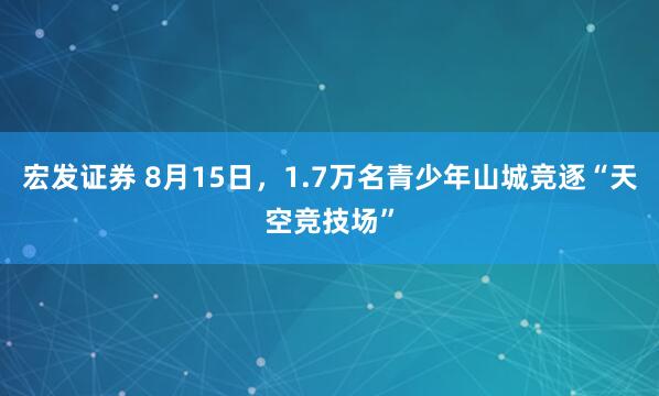 宏发证券 8月15日，1.7万名青少年山城竞逐“天空竞技场”
