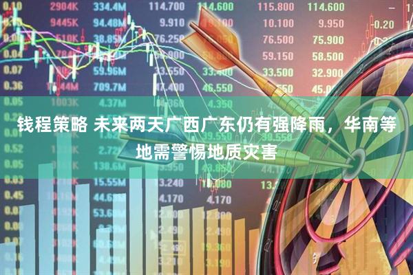 钱程策略 未来两天广西广东仍有强降雨，华南等地需警惕地质灾害