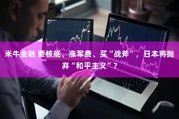 米牛金融 要核能、涨军费、买“战斧”，日本将抛弃“和平主义”？